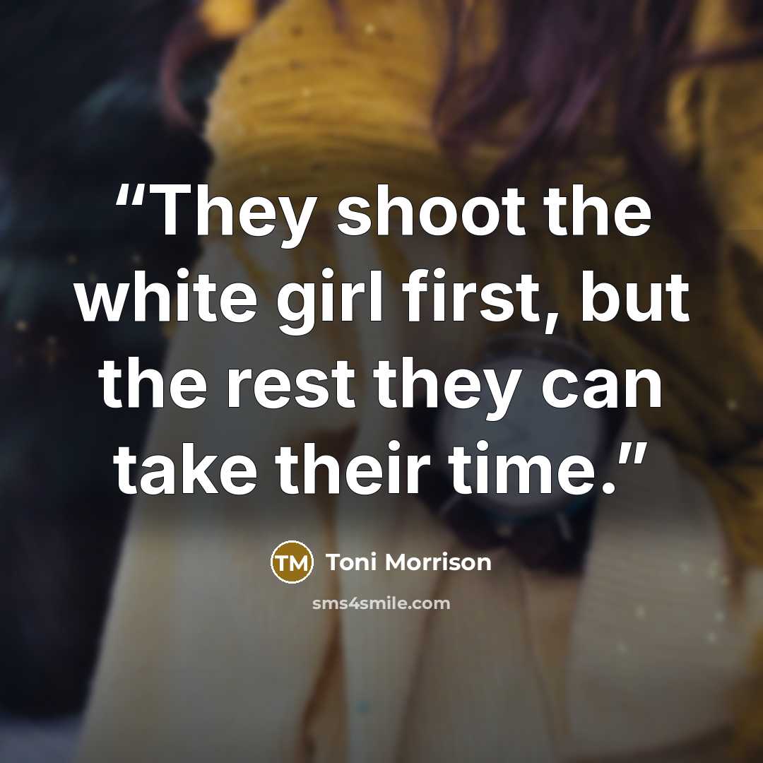 “They shoot the white girl first, but the rest they can take their time.” quote by Toni Morrison