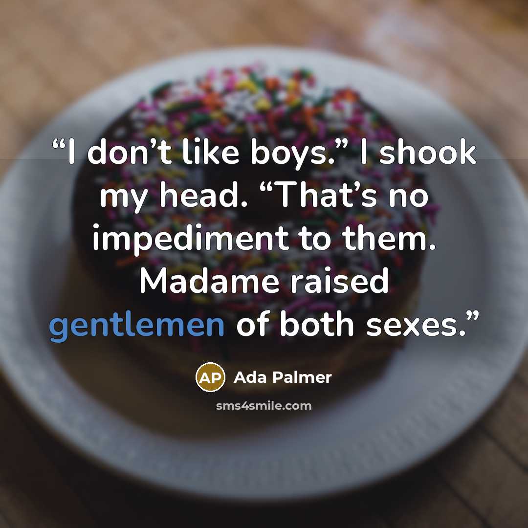 “I don’t like boys.” I shook my head. “That’s no impediment to them. Madame raised gentlemen of both sexes.” quote by Ada Palmer