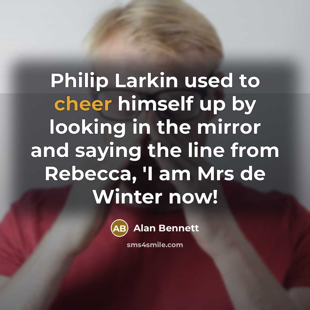 “Philip Larkin used to cheer himself up by looking in the mirror and saying the line from Rebecca, 'I am Mrs de Winter now!” quote by Alan Bennett