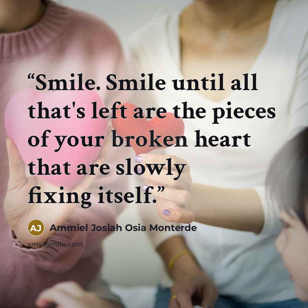 “Smile. Smile until all that's left are the pieces of your broken heart that are slowly fixing itself.” quote by Ammiel Josiah Osia Monterde