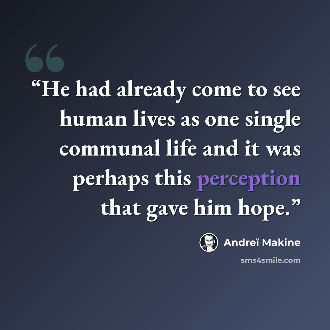 “He had already come to see human lives as one single communal life and it was perhaps this perception that gave him hope.” quote by Andreï Makine