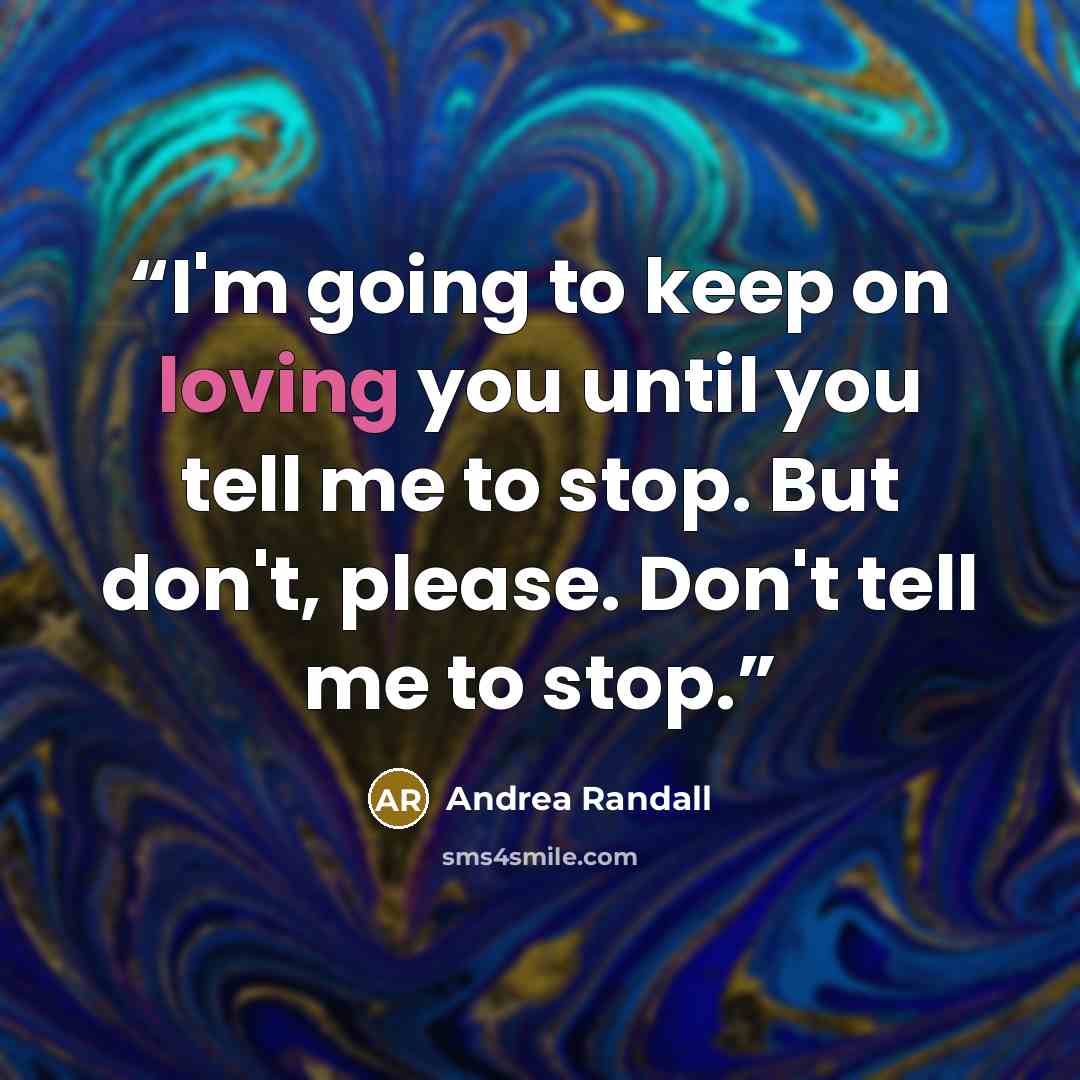 “I'm going to keep on loving you until you tell me to stop. But don't, please. Don't tell me to stop.” quote by Andrea Randall