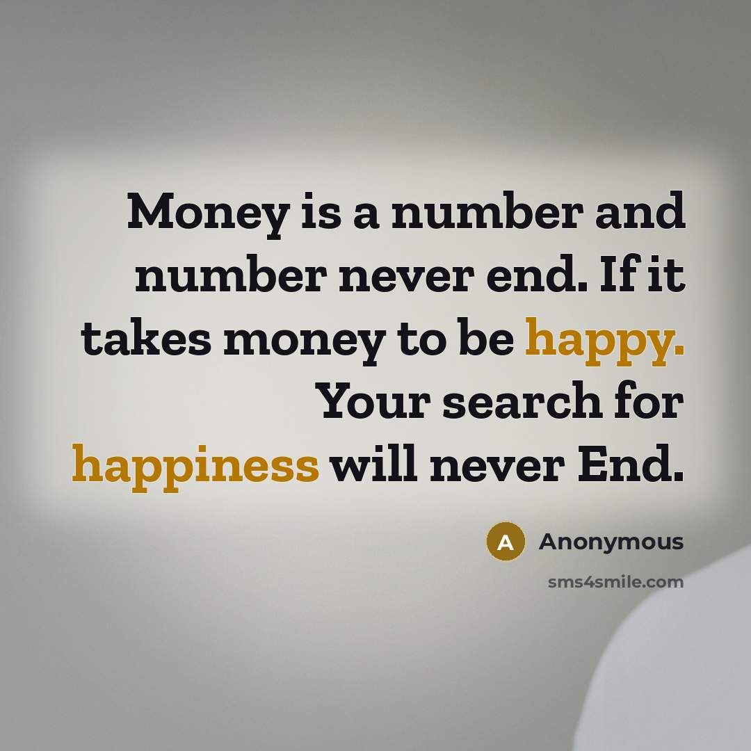 “Money is a number and number never end. If it takes money to be happy. Your search for happiness will never End.” quote by Anonymous
