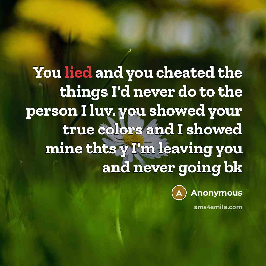 “You lied and you cheated the things I'd never do to the person I luv. you showed your true colors and I showed mine thts y I'm leaving you and never going bk” quote by Anonymous