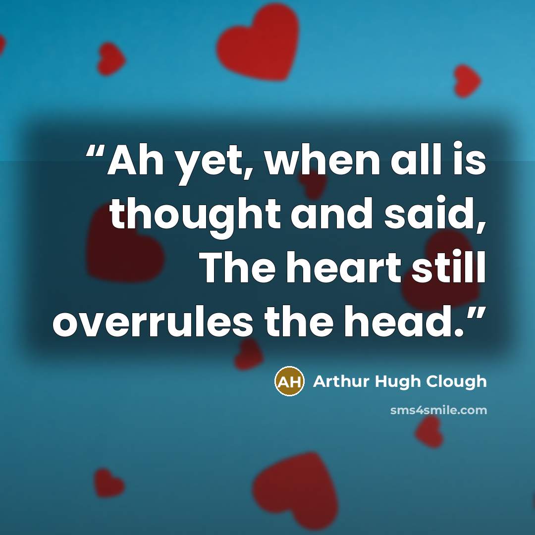 “Ah yet, when all is thought and said, The heart still overrules the head.” quote by Arthur Hugh Clough