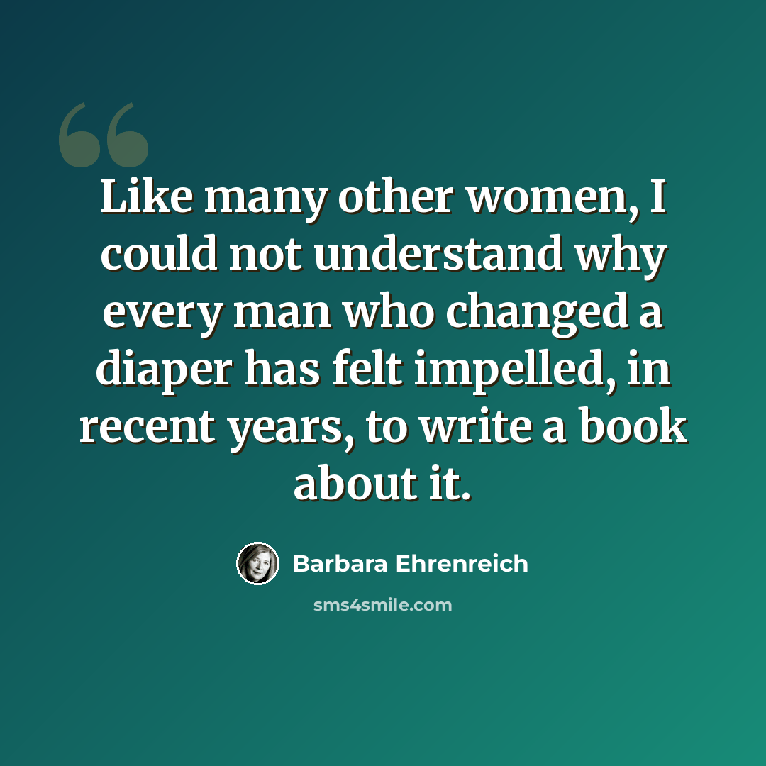 “Like many other women, I could not understand why every man who changed a diaper has felt impelled, in recent years, to write a book about it.” quote by Barbara Ehrenreich
