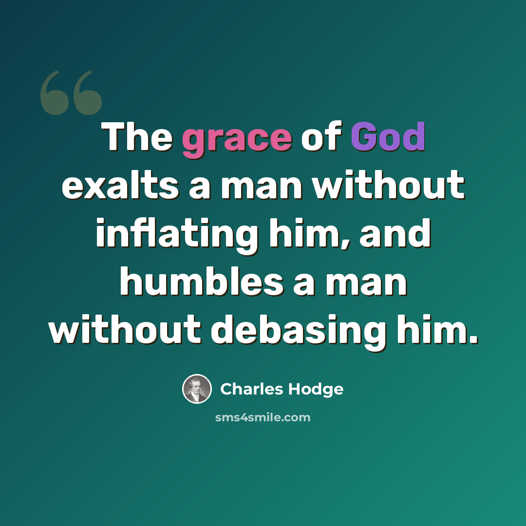 “The grace of God exalts a man without inflating him, and humbles a man without debasing him.” quote by Charles Hodge