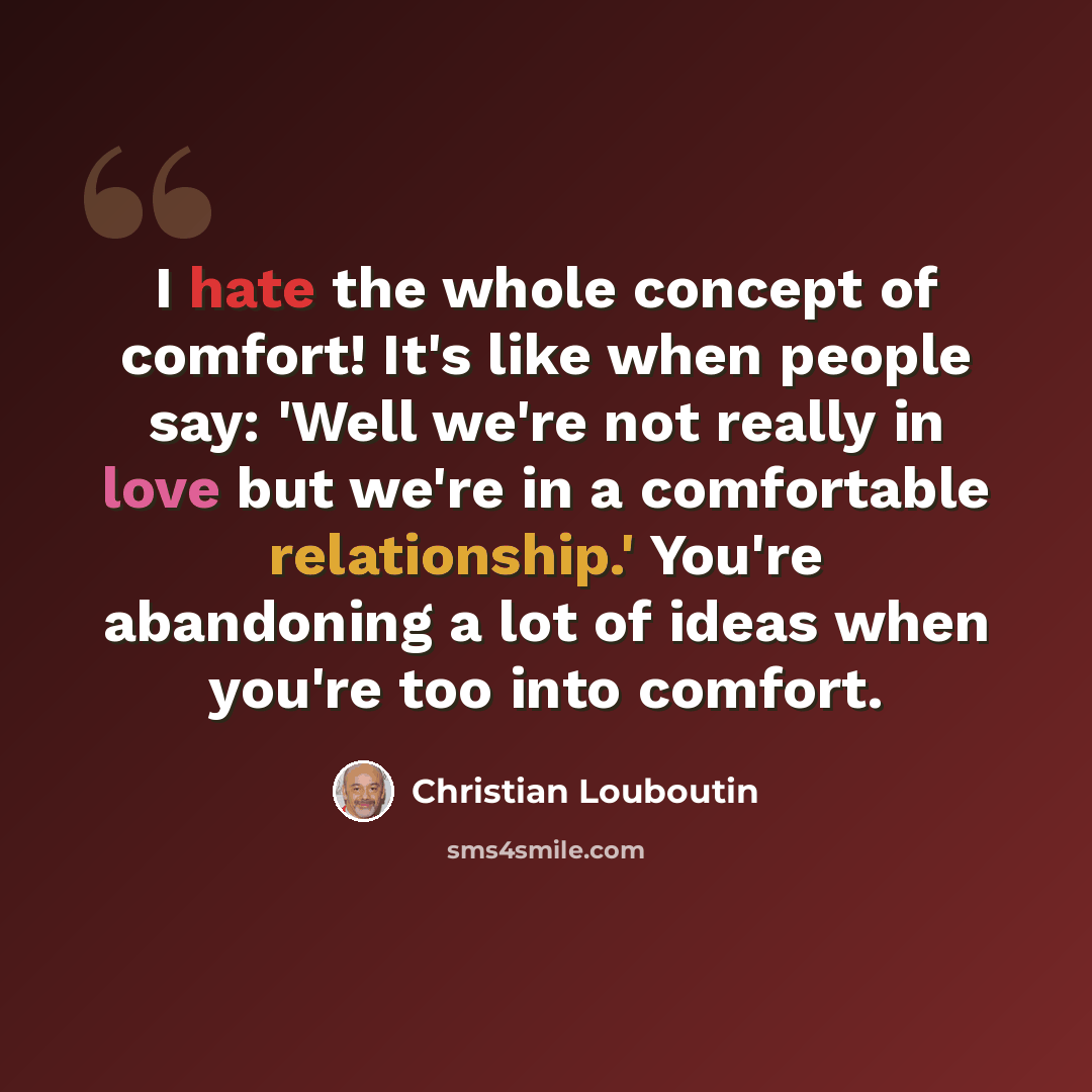“I hate the whole concept of comfort! It's like when people say: 'Well we're not really in love but we're in a comfortable relationship.' You're abandoning a lot of ideas when you're too into comfort.” quote by Christian Louboutin