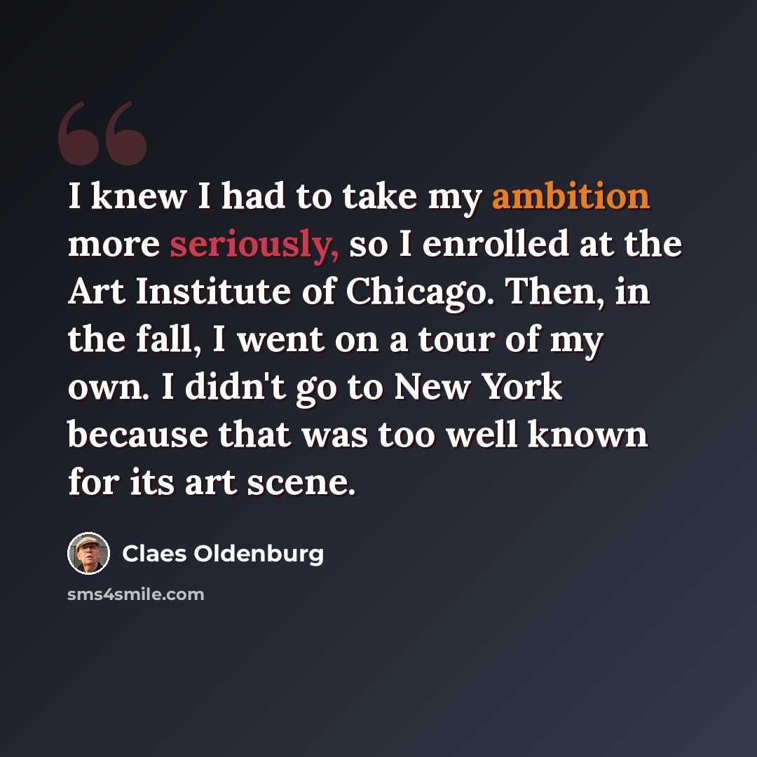 “I knew I had to take my ambition more seriously, so I enrolled at the Art Institute of Chicago. Then, in the fall, I went on a tour of my own. I didn't go to New York because that was too well known for its art scene.” quote by Claes Oldenburg