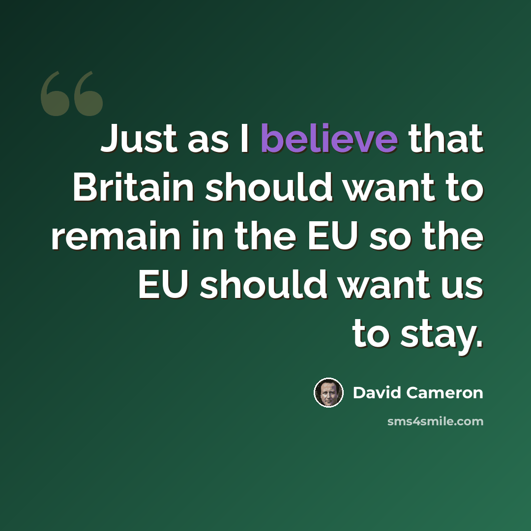 “Just as I believe that Britain should want to remain in the EU so the EU should want us to stay.” quote by David Cameron
