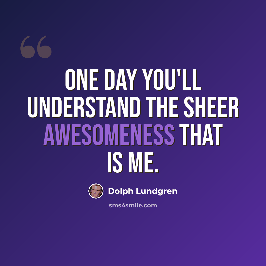 “One day you'll understand the sheer awesomeness that is me.” quote by Dolph Lundgren