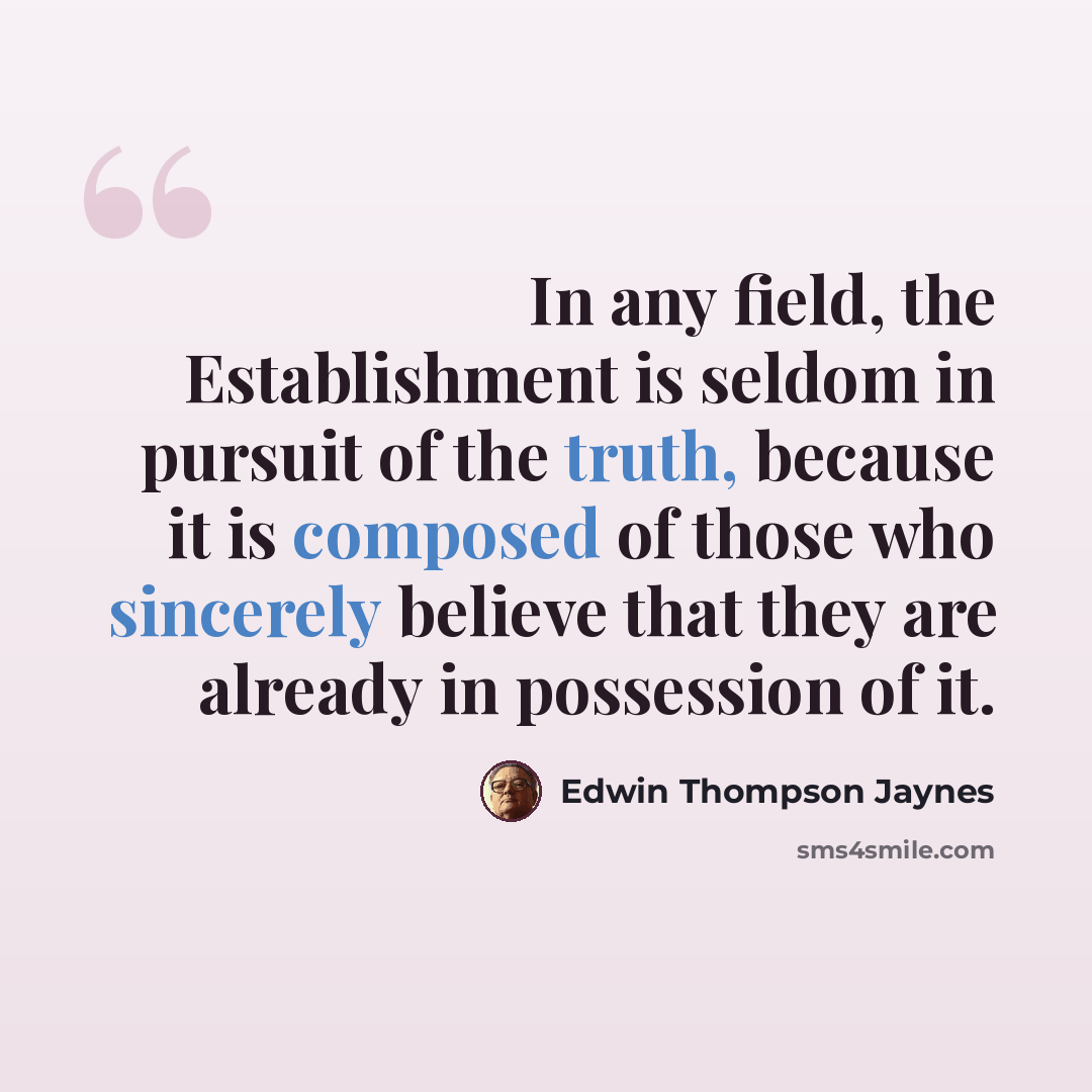 “In any field, the Establishment is seldom in pursuit of the truth, because it is composed of those who sincerely believe that they are already in possession of it.” quote by Edwin Thompson Jaynes
