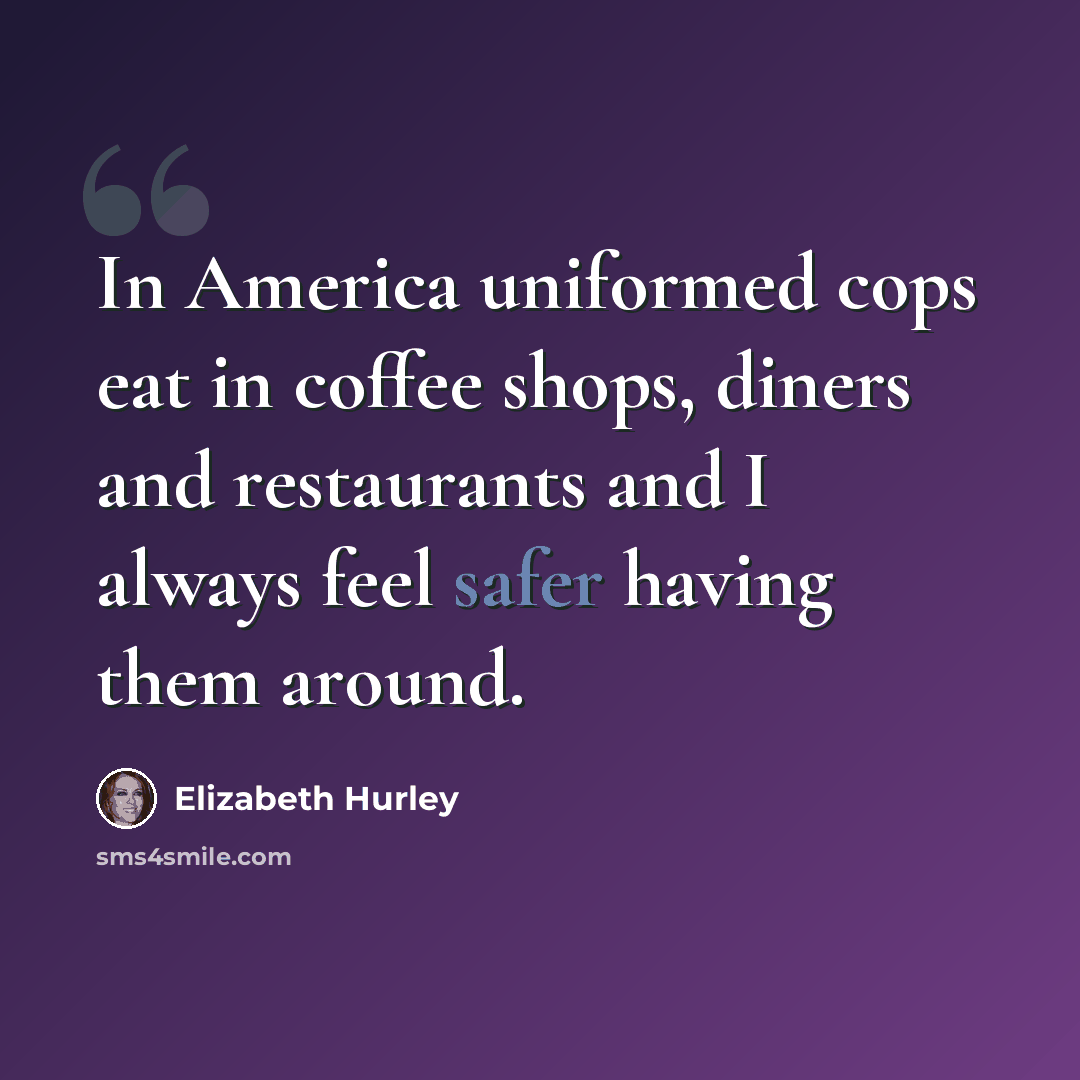 “In America uniformed cops eat in coffee shops, diners and restaurants and I always feel safer having them around.” quote by Elizabeth Hurley