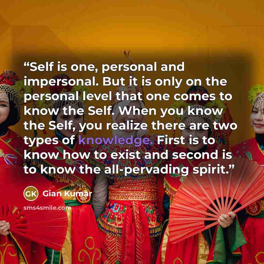 “Self is one, personal and impersonal. But it is only on the personal level that one comes to know the Self. When you know the Self, you realize there are two types of knowledge. First is to know how to exist and second is to know the all-pervading spirit.” quote by Gian Kumar