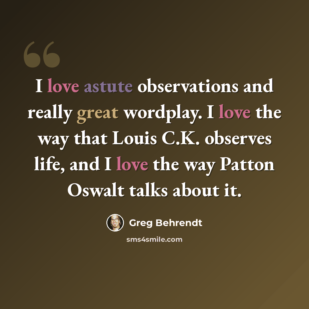 “I love astute observations and really great wordplay. I love the way that Louis C.K. observes life, and I love the way Patton Oswalt talks about it.” quote by Greg Behrendt