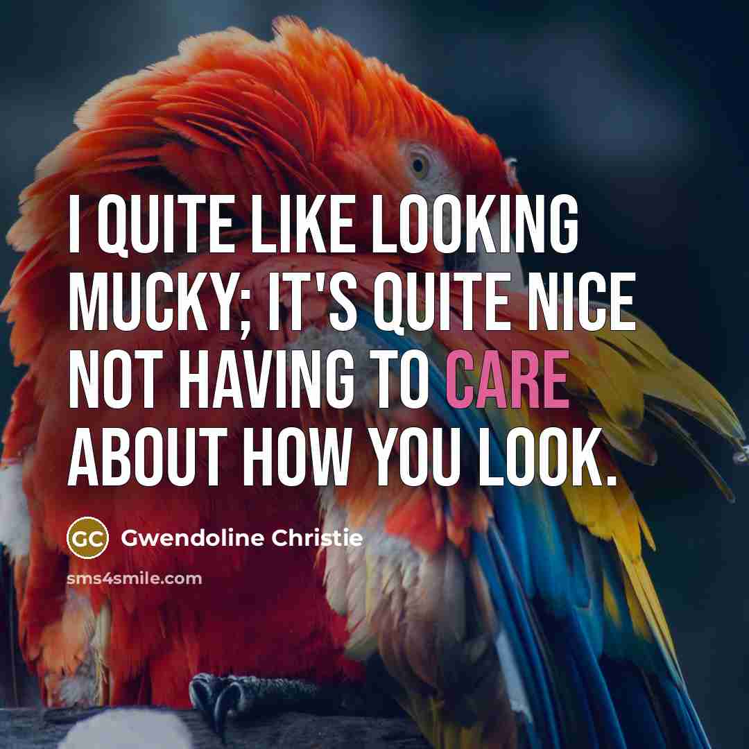 “I quite like looking mucky; it's quite nice not having to care about how you look.” quote by Gwendoline Christie