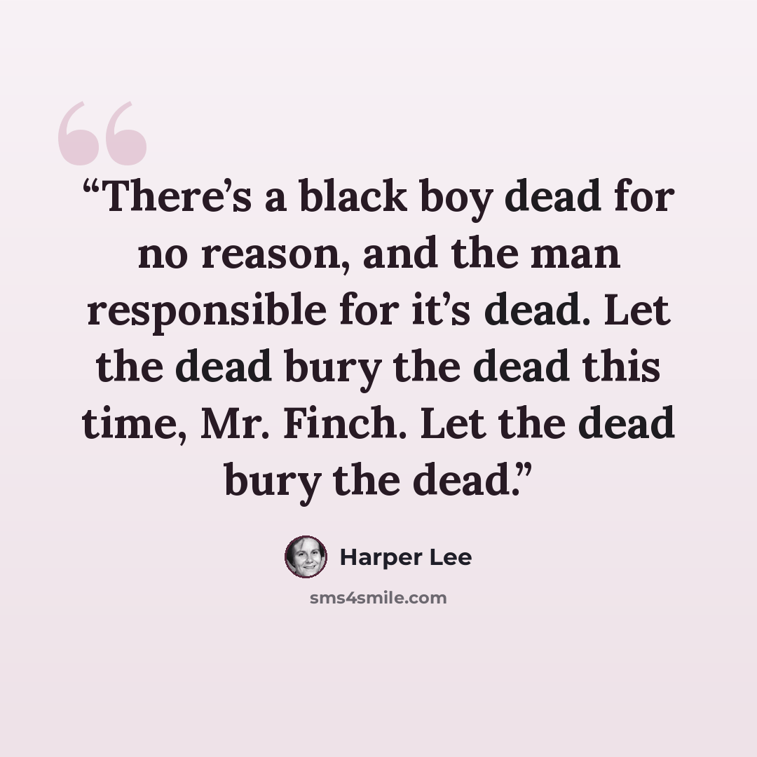 “There’s a black boy dead for no reason, and the man responsible for it’s dead. Let the dead bury the dead this time, Mr. Finch. Let the dead bury the dead.” quote by Harper Lee