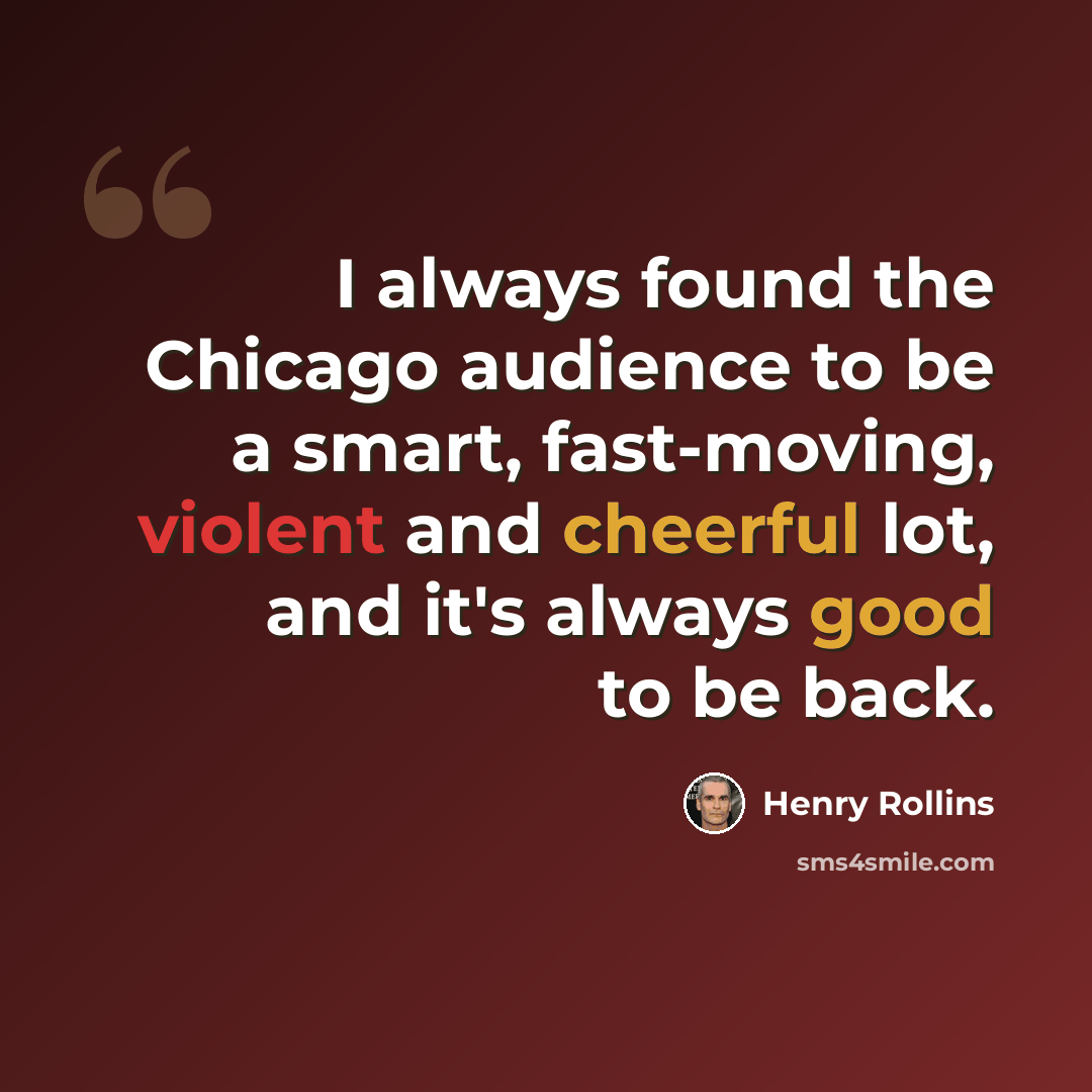 “I always found the Chicago audience to be a smart, fast-moving, violent and cheerful lot, and it's always good to be back.” quote by Henry Rollins