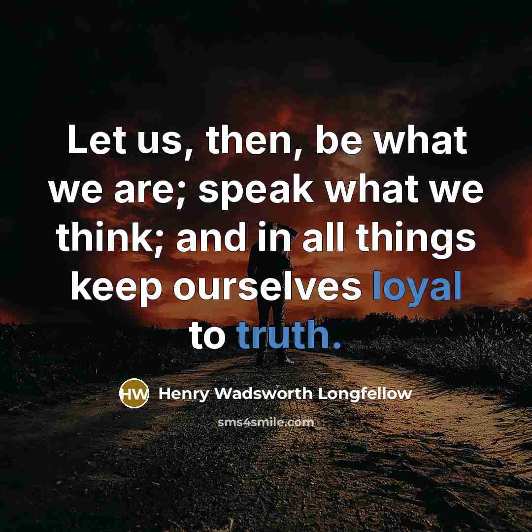 “Let us, then, be what we are; speak what we think; and in all things keep ourselves loyal to truth.” quote by Henry Wadsworth Longfellow