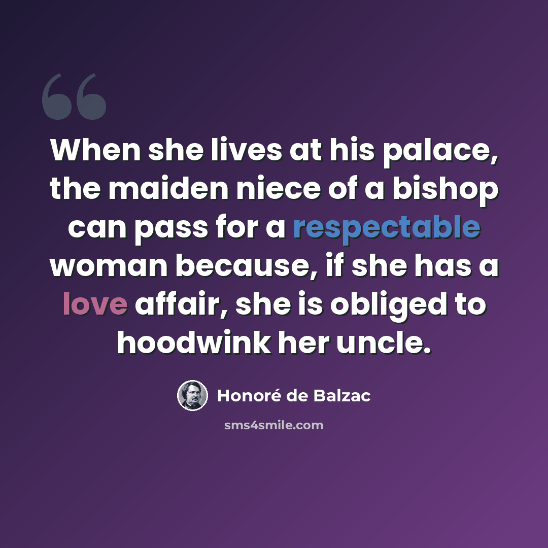 “When she lives at his palace, the maiden niece of a bishop can pass for a respectable woman because, if she has a love affair, she is obliged to hoodwink her uncle.” quote by Honore de Balzac