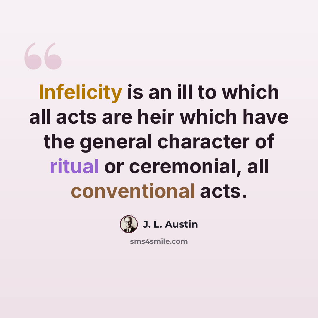 “Infelicity is an ill to which all acts are heir which have the general character of ritual or ceremonial, all conventional acts.” quote by J. L. Austin