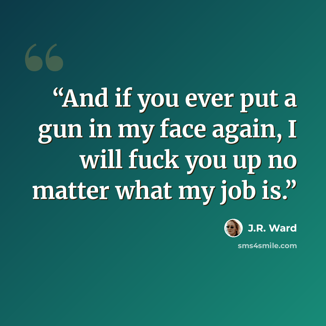 “And if you ever put a gun in my face again, I will fuck you up no matter what my job is.” quote by J.R. Ward