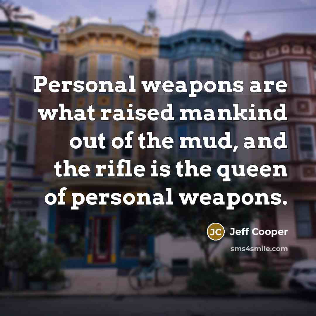 “Personal weapons are what raised mankind out of the mud, and the rifle is the queen of personal weapons.” quote by Jeff Cooper