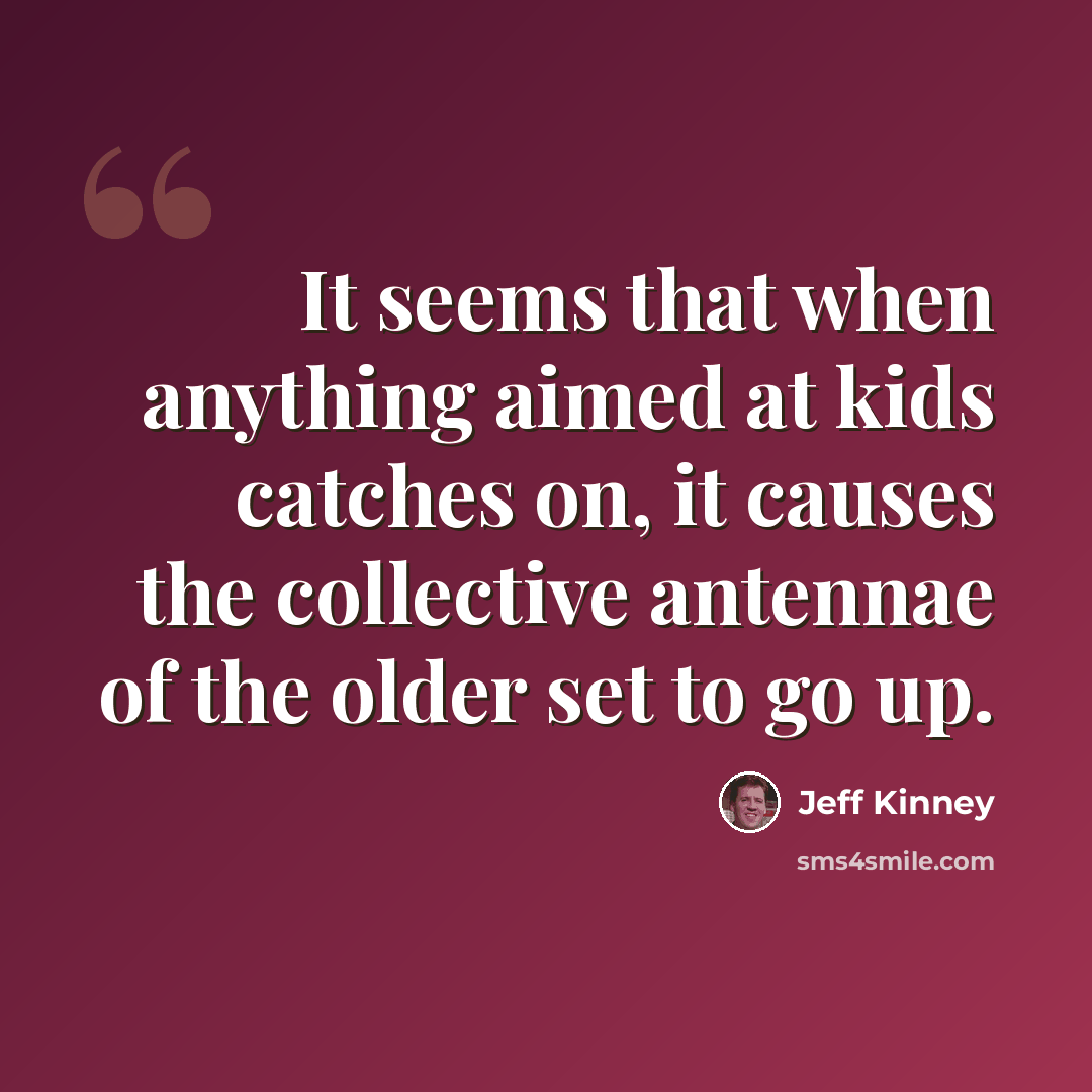 “It seems that when anything aimed at kids catches on, it causes the collective antennae of the older set to go up.” quote by Jeff Kinney