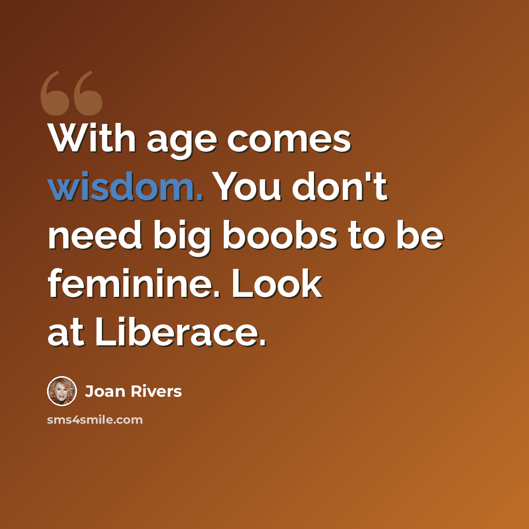 “With age comes wisdom. You don't need big boobs to be feminine. Look at Liberace.” quote by Joan Rivers