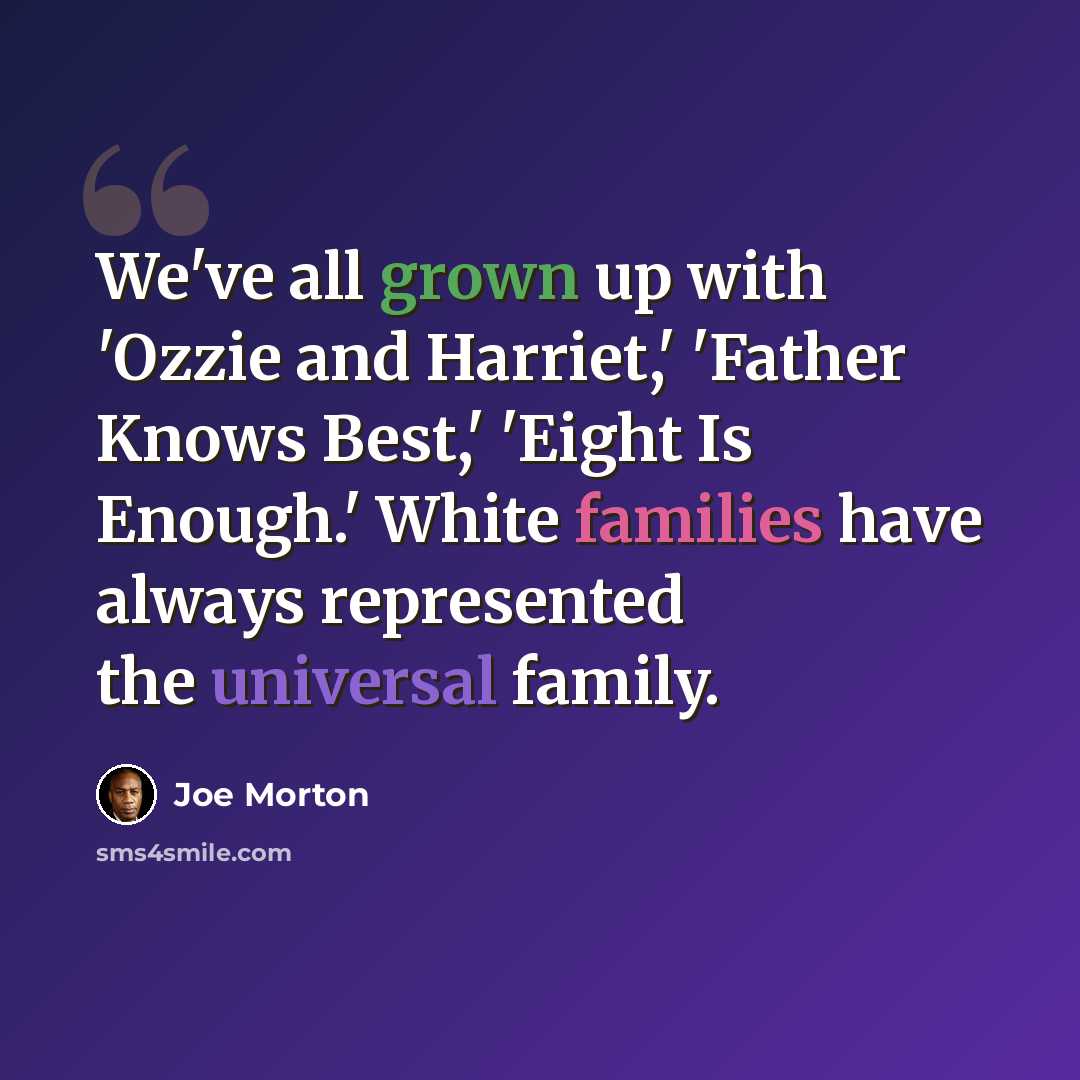 “We've all grown up with 'Ozzie and Harriet,' 'Father Knows Best,' 'Eight Is Enough.' White families have always represented the universal family.” quote by Joe Morton