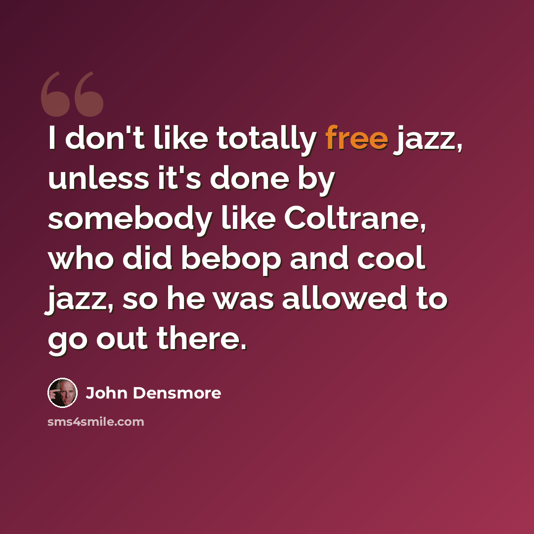 “I don't like totally free jazz, unless it's done by somebody like Coltrane, who did bebop and cool jazz, so he was allowed to go out there.” quote by John Densmore