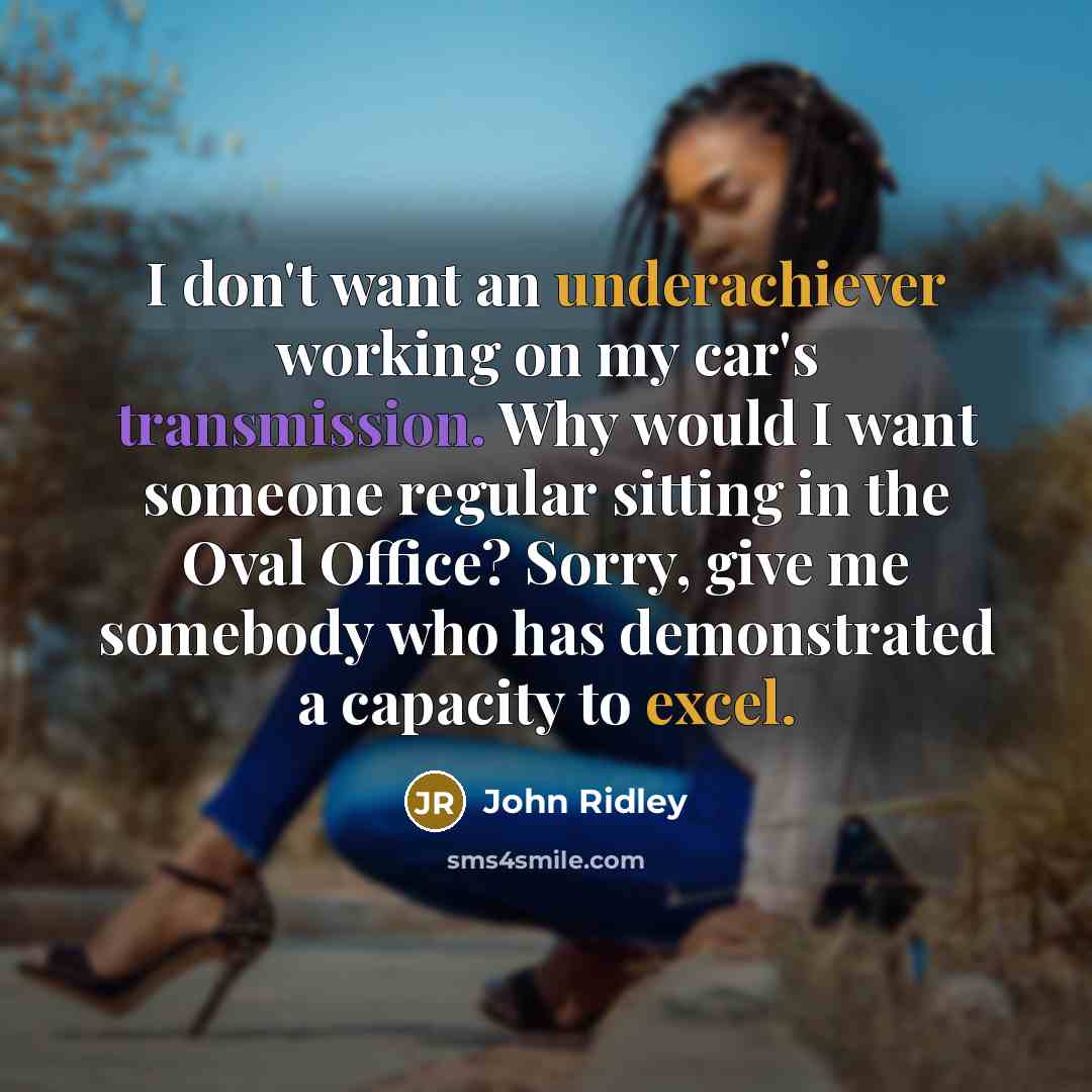 “I don't want an underachiever working on my car's transmission. Why would I want someone regular sitting in the Oval Office? Sorry, give me somebody who has demonstrated a capacity to excel.” quote by John Ridley