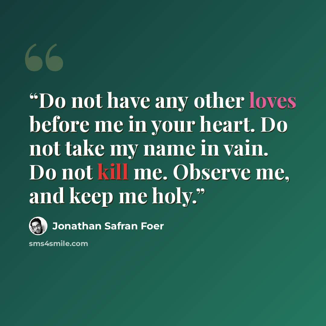 “Do not have any other loves before me in your heart. Do not take my name in vain. Do not kill me. Observe me, and keep me holy.” quote by Jonathan Safran Foer