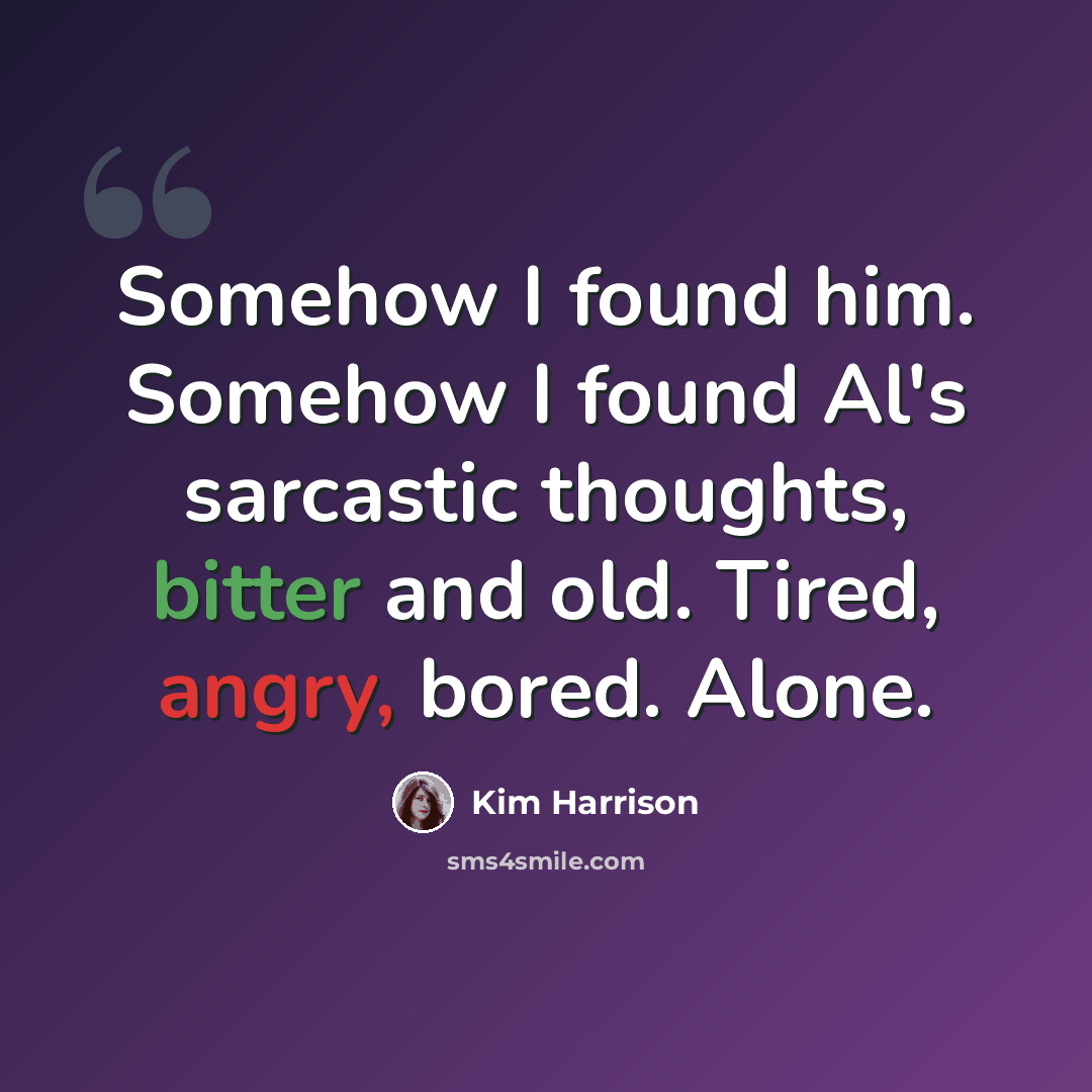 “Somehow I found him. Somehow I found Al's sarcastic thoughts, bitter and old. Tired, angry, bored. Alone.” quote by Kim Harrison