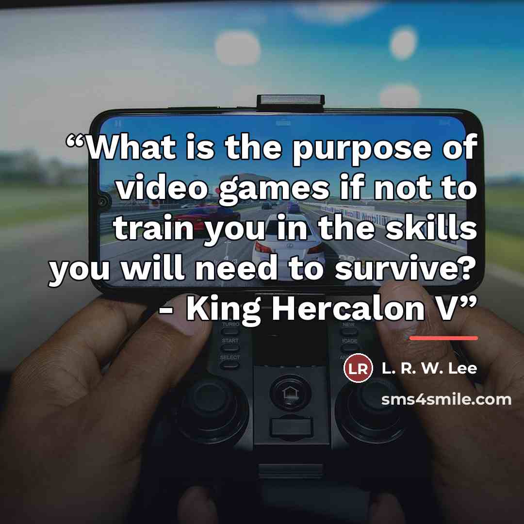 “What is the purpose of video games if not to train you in the skills you will need to survive? - King Hercalon V” quote by L. R. W. Lee