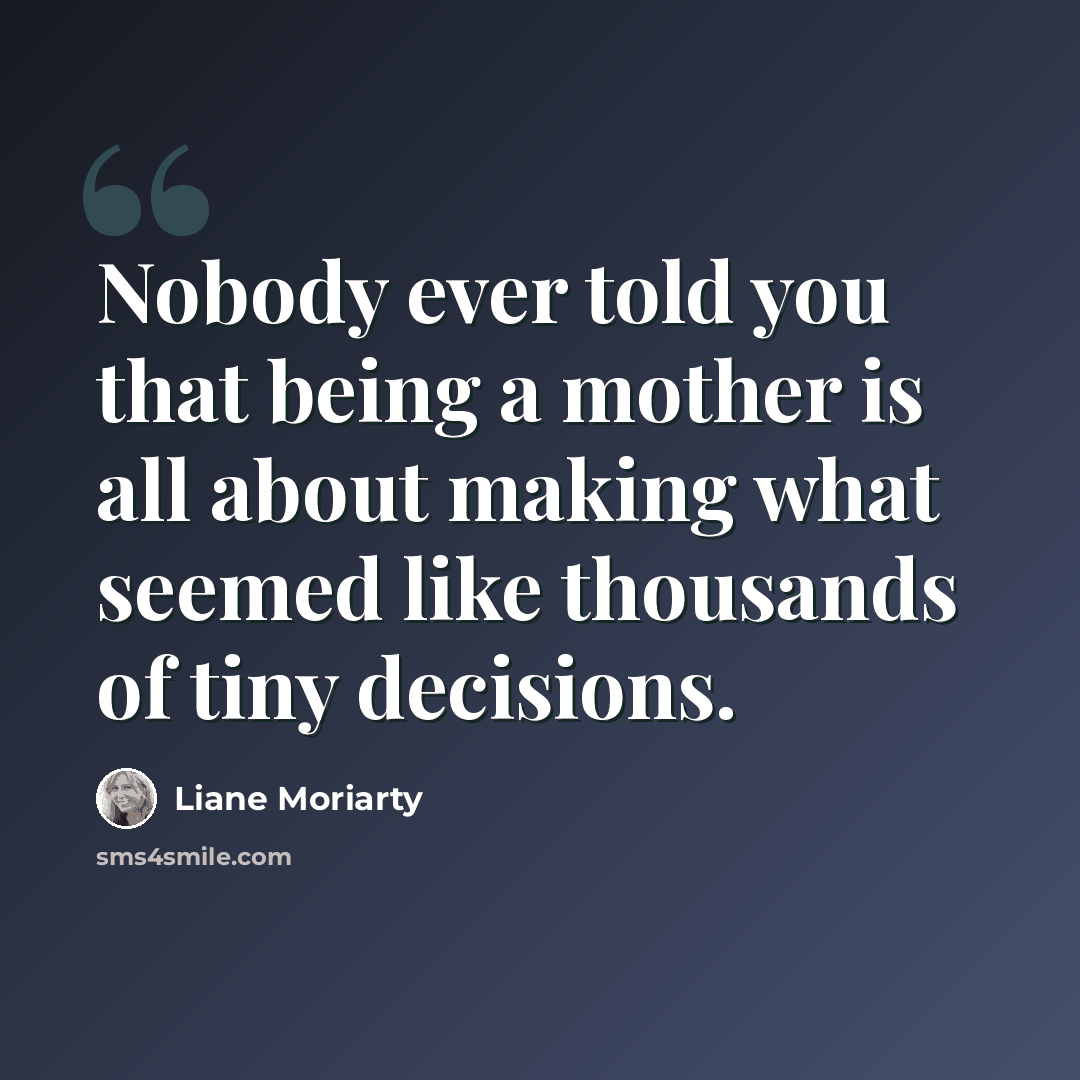 “Nobody ever told you that being a mother is all about making what seemed like thousands of tiny decisions.” quote by Liane Moriarty