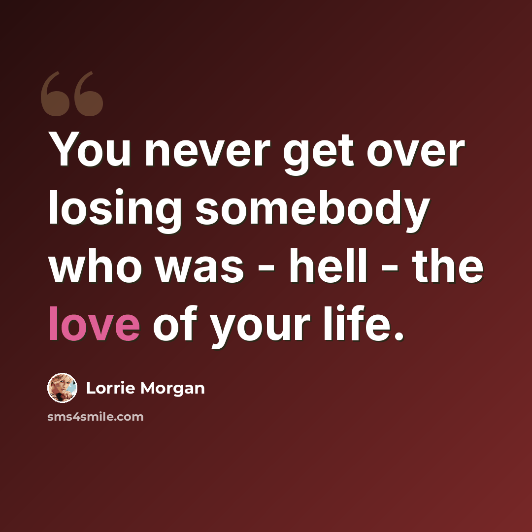 “You never get over losing somebody who was - hell - the love of your life.” quote by Lorrie Morgan