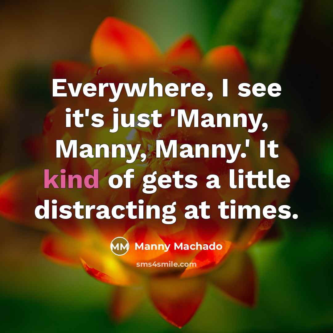 “Everywhere, I see it's just 'Manny, Manny, Manny.' It kind of gets a little distracting at times.” quote by Manny Machado