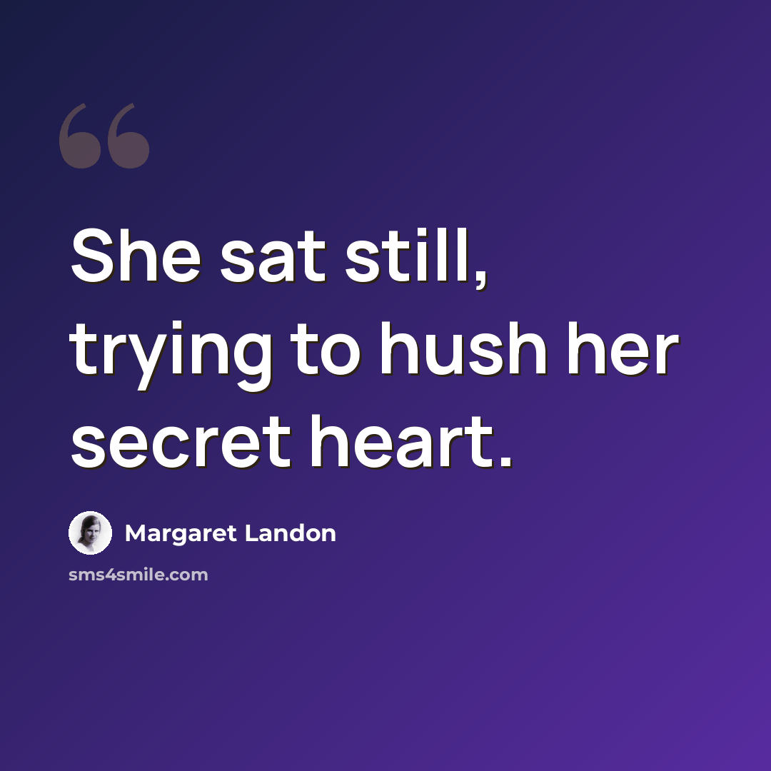 “She sat still, trying to hush her secret heart.” quote by Margaret Landon
