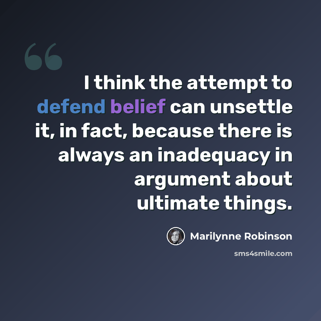 “I think the attempt to defend belief can unsettle it, in fact, because there is always an inadequacy in argument about ultimate things.” quote by Marilynne Robinson