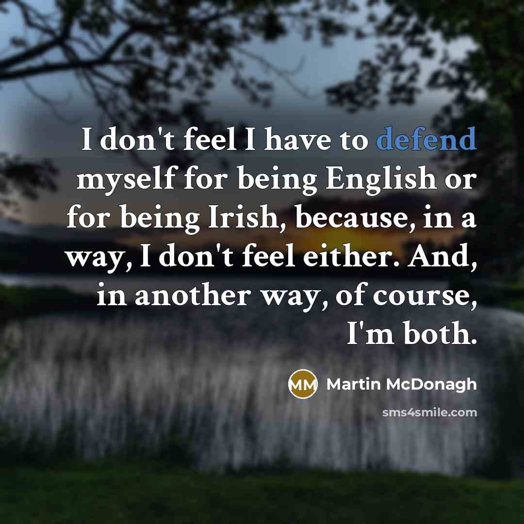 “I don't feel I have to defend myself for being English or for being Irish, because, in a way, I don't feel either. And, in another way, of course, I'm both.” quote by Martin McDonagh