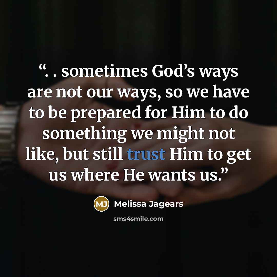 “. . sometimes God’s ways are not our ways, so we have to be prepared for Him to do something we might not like, but still trust Him to get us where He wants us.” quote by Melissa Jagears
