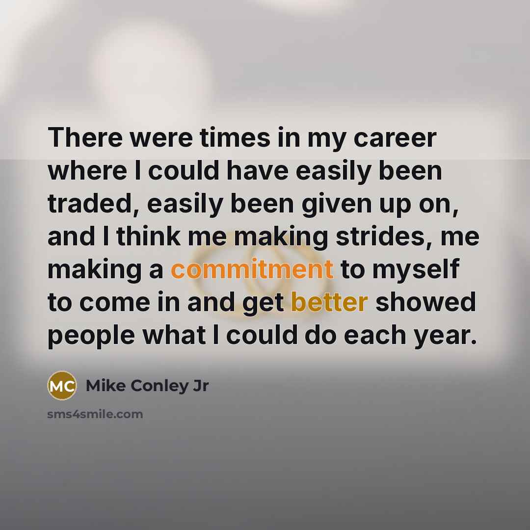 “There were times in my career where I could have easily been traded, easily been given up on, and I think me making strides, me making a commitment to myself to come in and get better showed people what I could do each year.” quote by Mike Conley Jr