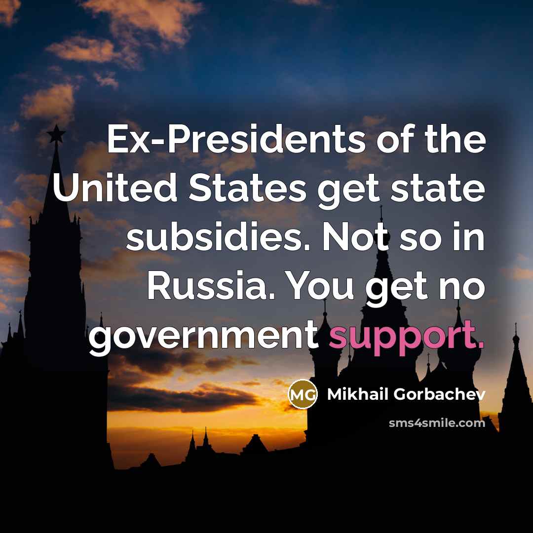 “Ex-Presidents of the United States get state subsidies. Not so in Russia. You get no government support.” quote by Mikhail Gorbachev