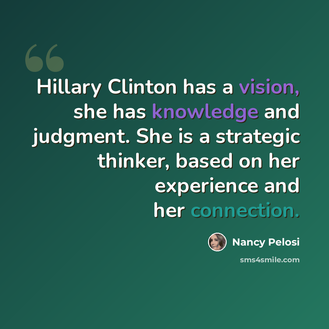 “Hillary Clinton has a vision, she has knowledge and judgment. She is a strategic thinker, based on her experience and her connection.” quote by Nancy Pelosi