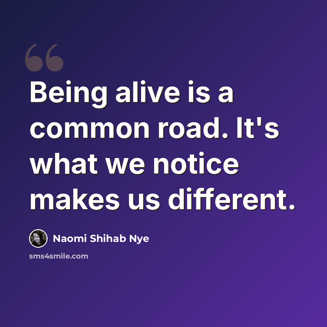 “Being alive is a common road. It's what we notice makes us different.” quote by Naomi Shihab Nye