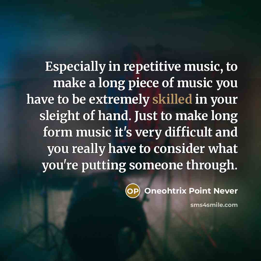 “Especially in repetitive music, to make a long piece of music you have to be extremely skilled in your sleight of hand. Just to make long form music it's very difficult and you really have to consider what you're putting someone through.” quote by Oneohtrix Point Never
