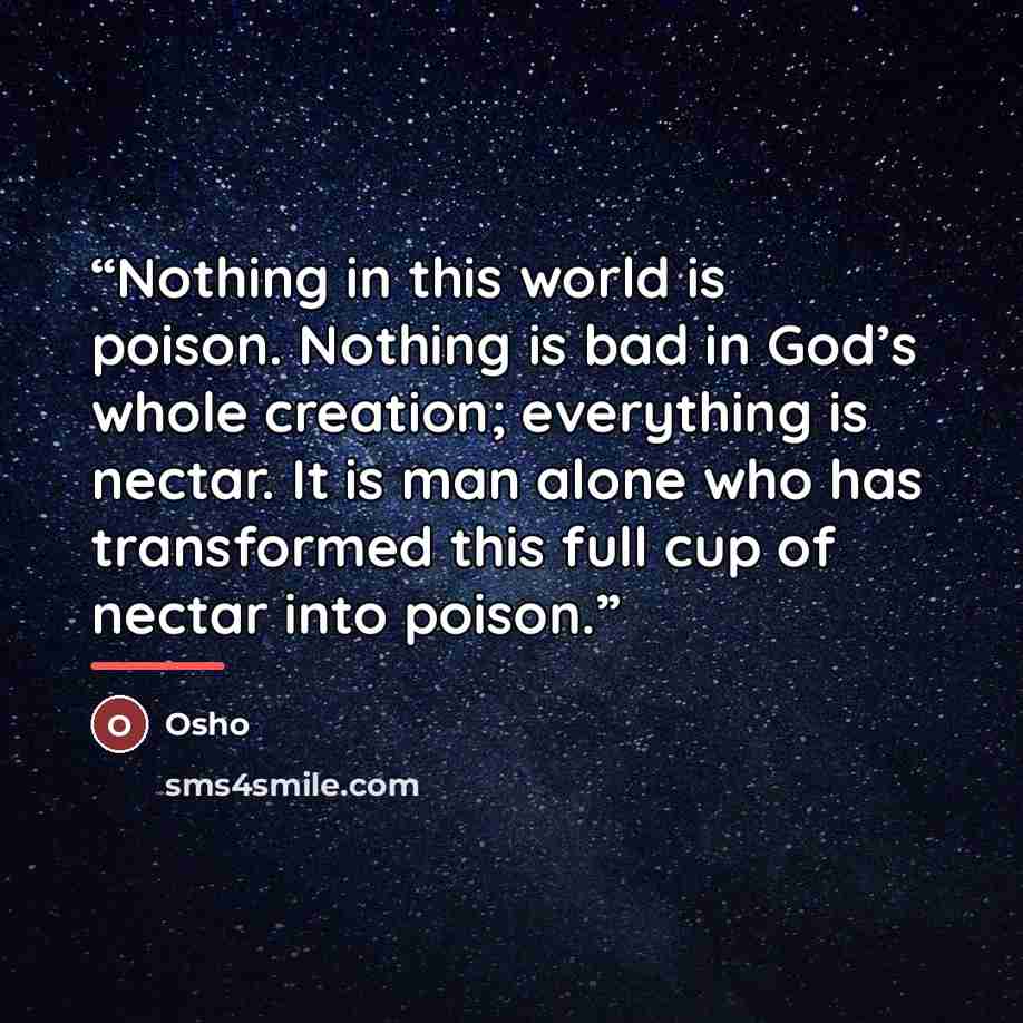 “Nothing in this world is poison. Nothing is bad in God’s whole creation; everything is nectar. It is man alone who has transformed this full cup of nectar into poison.” quote by Osho