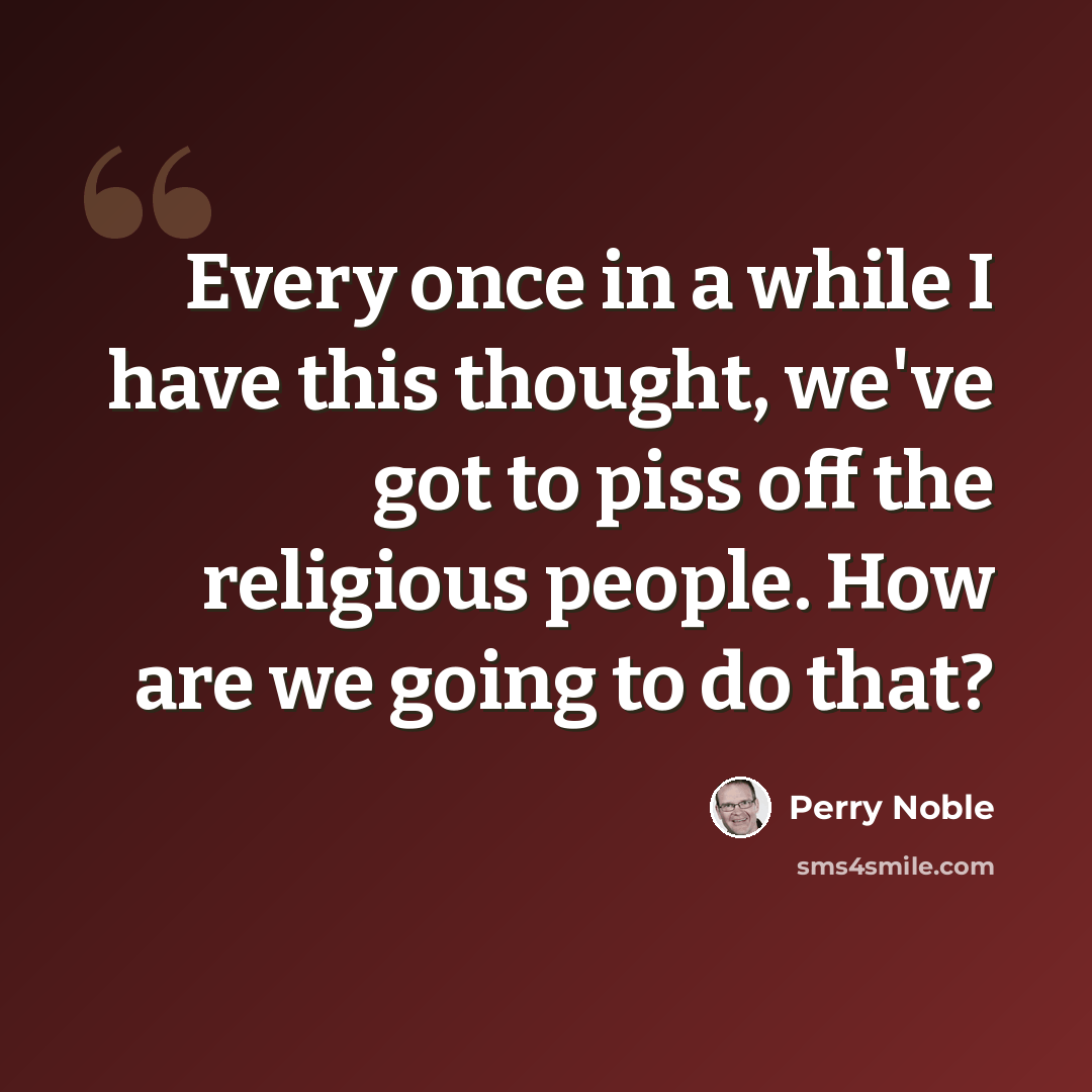 “Every once in a while I have this thought, we've got to piss off the religious people. How are we going to do that?” quote by Perry Noble