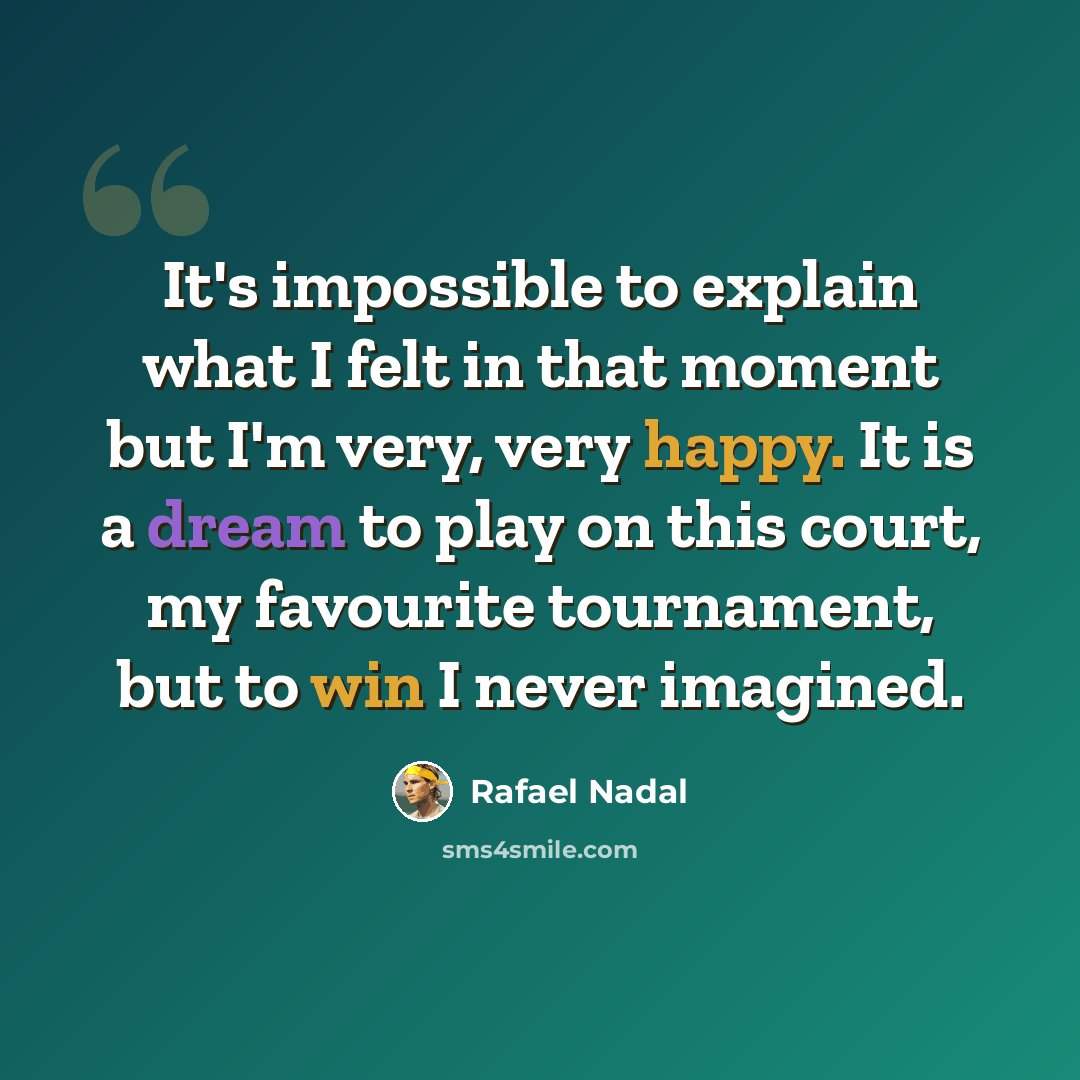 “It's impossible to explain what I felt in that moment but I'm very, very happy. It is a dream to play on this court, my favourite tournament, but to win I never imagined.” quote by Rafael Nadal